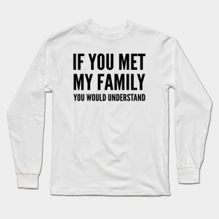 IF YOU MET MY FAMILY YOU WOULD UNDERSTAND Long Sleeve T-Shirt